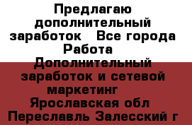 Предлагаю дополнительный заработок - Все города Работа » Дополнительный заработок и сетевой маркетинг   . Ярославская обл.,Переславль-Залесский г.